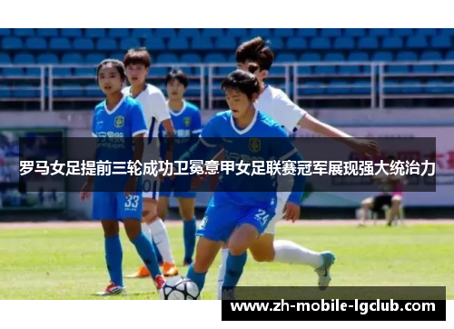 罗马女足提前三轮成功卫冕意甲女足联赛冠军展现强大统治力 罗马女足提前三轮成功卫冕意甲女足联赛冠军展现强大统治力