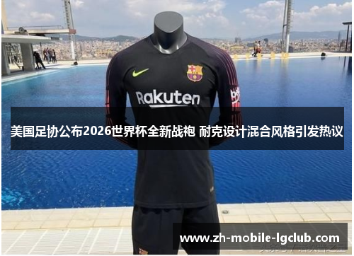 美国足协公布2026世界杯全新战袍 耐克设计混合风格引发热议 美国足协公布2026世界杯全新战袍 耐克设计混合风格引发热议