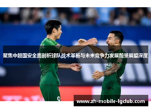 聚焦中超国安全面剖析球队战术革新与未来竞争力发展前景展望深度 聚焦中超国安全面剖析球队战术革新与未来竞争力发展前景展望深度