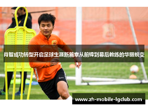 肖智成功转型开启足球生涯新篇章从前锋到幕后教练的华丽蜕变 肖智成功转型开启足球生涯新篇章从前锋到幕后教练的华丽蜕变