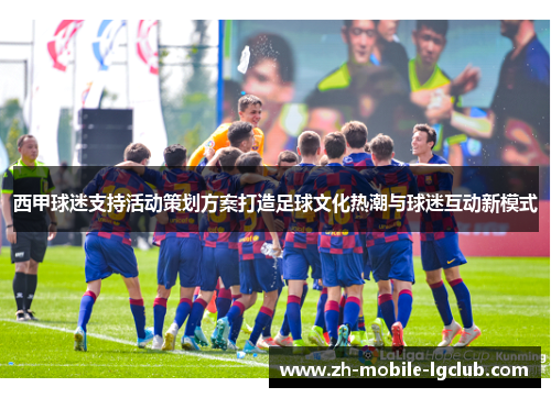 西甲球迷支持活动策划方案打造足球文化热潮与球迷互动新模式