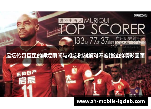 足坛传奇巨星的辉煌瞬间与难忘时刻绝对不容错过的精彩回顾