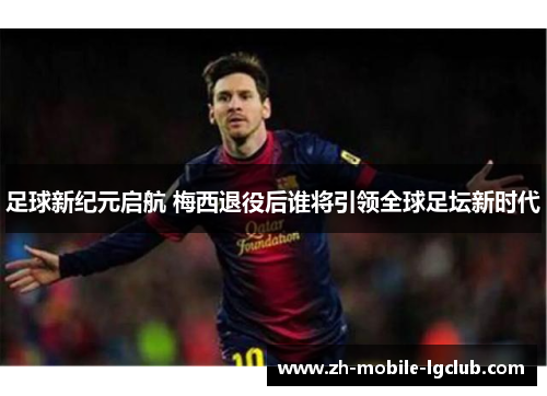 足球新纪元启航 梅西退役后谁将引领全球足坛新时代 足球新纪元启航 梅西退役后谁将引领全球足坛新时代