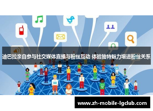 迪巴拉亲自参与社交媒体直播与粉丝互动 体验独特魅力增进粉丝关系 迪巴拉亲自参与社交媒体直播与粉丝互动 体验独特魅力增进粉丝关系
