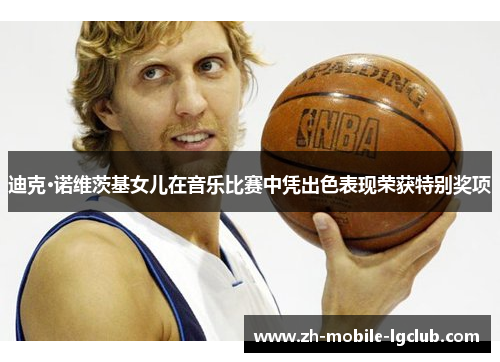 迪克·诺维茨基女儿在音乐比赛中凭出色表现荣获特别奖项 迪克·诺维茨基女儿在音乐比赛中凭出色表现荣获特别奖项