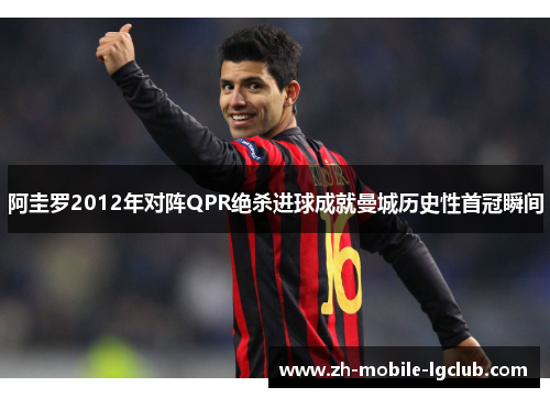 阿圭罗2012年对阵QPR绝杀进球成就曼城历史性首冠瞬间 阿圭罗2012年对阵QPR绝杀进球成就曼城历史性首冠瞬间