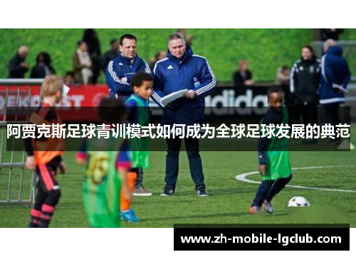 阿贾克斯足球青训模式如何成为全球足球发展的典范 阿贾克斯足球青训模式如何成为全球足球发展的典范