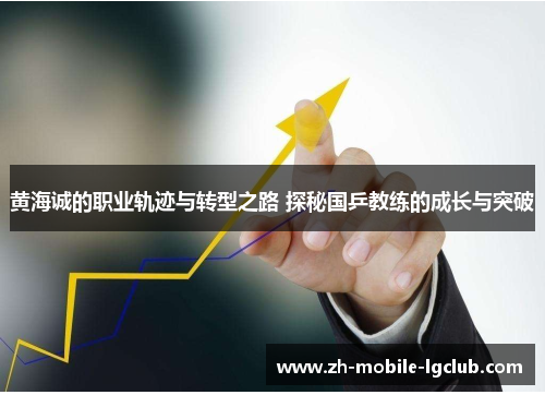 黄海诚的职业轨迹与转型之路 探秘国乒教练的成长与突破