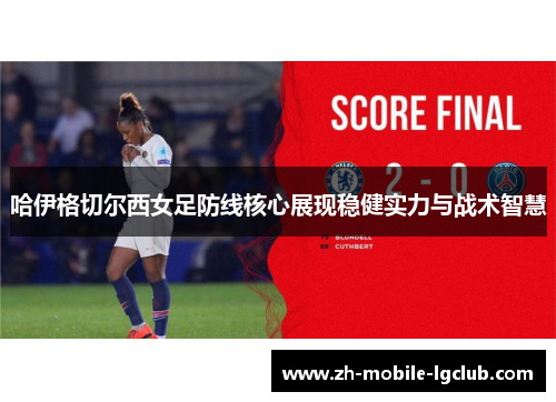 哈伊格切尔西女足防线核心展现稳健实力与战术智慧 哈伊格切尔西女足防线核心展现稳健实力与战术智慧
