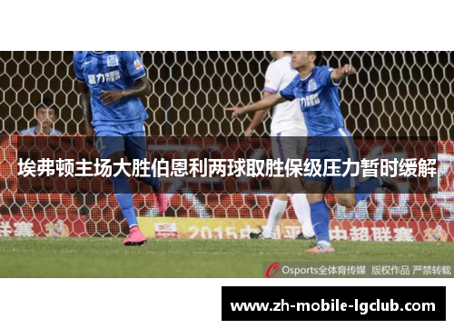 埃弗顿主场大胜伯恩利两球取胜保级压力暂时缓解 埃弗顿主场大胜伯恩利两球取胜保级压力暂时缓解