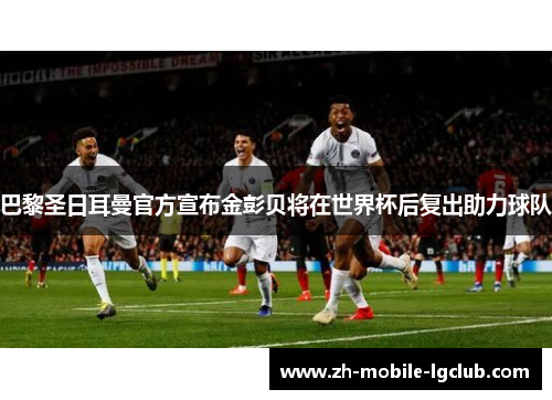 巴黎圣日耳曼官方宣布金彭贝将在世界杯后复出助力球队