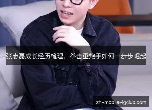 张志磊成长经历梳理，拳击重炮手如何一步步崛起